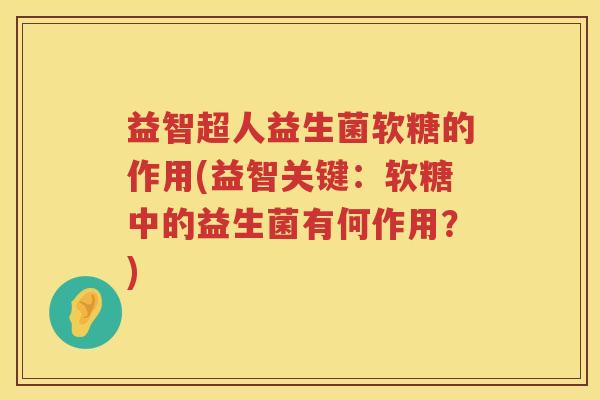 益智超人益生菌软糖的作用(益智关键:软糖中的益生菌有何作用?) 益智超人益生菌软糖的作用(益智关键:软糖中的益生菌有何作用?)