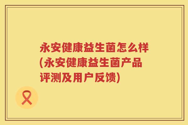 永安健康益生菌怎么样(永安健康益生菌产品评测及用户反馈) 永安健康益生菌怎么样(永安健康益生菌产品评测及用户反馈)