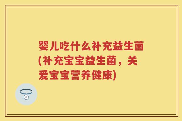 婴儿吃什么补充益生菌(补充宝宝益生菌，关爱宝宝营养健康)