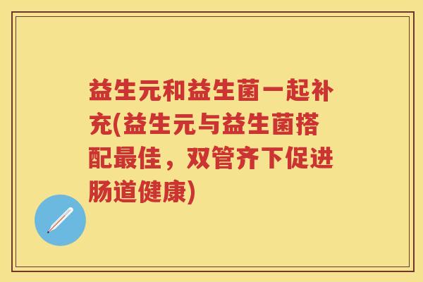 益生元和益生菌一起补充(益生元与益生菌搭配佳，双管齐下促进肠道健康)