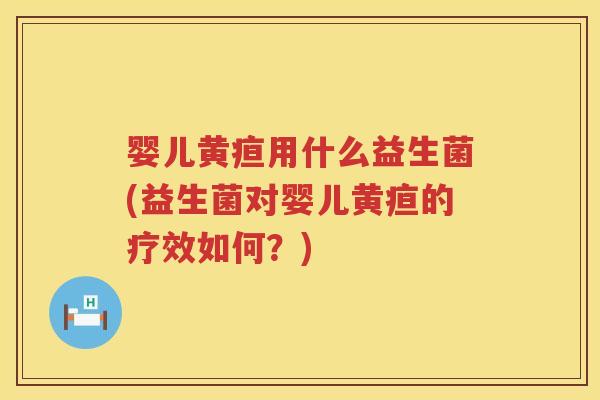 婴儿黄疸用什么益生菌(益生菌对婴儿黄疸的疗效如何?) 婴儿黄疸用什么益生菌(益生菌对婴儿黄疸的疗效如何?)