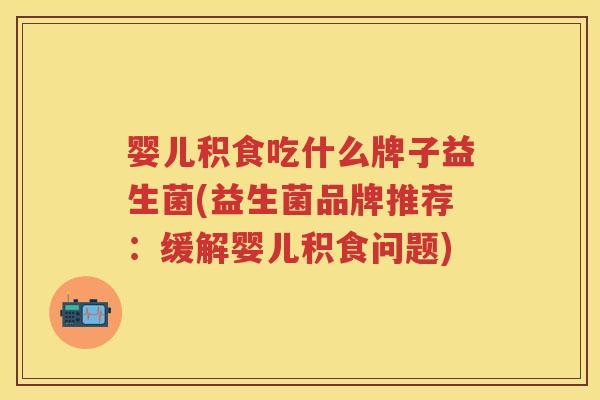 婴儿积食吃什么牌子益生菌(益生菌品牌推荐:缓解婴儿积食问题) 婴儿积食吃什么牌子益生菌(益生菌品牌推荐:缓解婴儿积食问题)