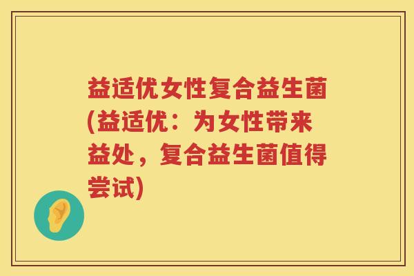 益适优女性复合益生菌(益适优:为女性带来益处,复合益生菌值得尝试) 益适优女性复合益生菌(益适优:为女性带来益处,复合益生菌值得尝试)