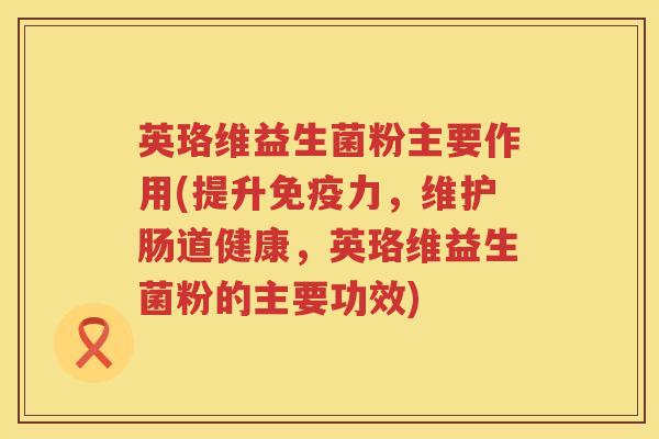 英珞维益生菌粉主要作用(提升力,维护肠道健康,英珞维益生菌粉的主要功效) 英珞维益生菌粉主要作用(提升力,维护肠道健康,英珞维益生菌粉的主要功效)