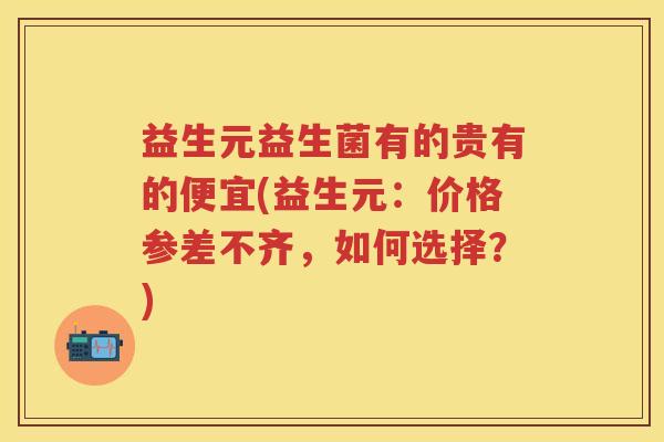 益生元益生菌有的贵有的便宜(益生元：价格参差不齐，如何选择？)