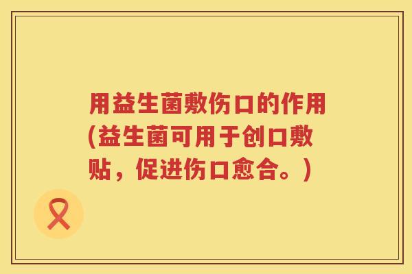用益生菌敷伤口的作用(益生菌可用于创口敷贴,促进伤口愈合。) 用益生菌敷伤口的作用(益生菌可用于创口敷贴,促进伤口愈合。)