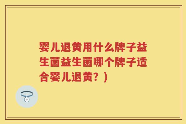 婴儿退黄用什么牌子益生菌益生菌哪个牌子适合婴儿退黄?) 婴儿退黄用什么牌子益生菌益生菌哪个牌子适合婴儿退黄?)