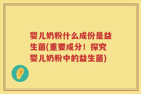 婴儿奶粉什么成份是益生菌(重要成分!探究婴儿奶粉中的益生菌) 婴儿奶粉什么成份是益生菌(重要成分!探究婴儿奶粉中的益生菌)