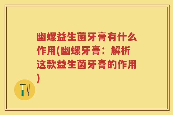 幽螺益生菌牙膏有什么作用(幽螺牙膏:解析这款益生菌牙膏的作用) 幽螺益生菌牙膏有什么作用(幽螺牙膏:解析这款益生菌牙膏的作用)