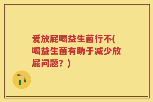 爱放屁喝益生菌行不(喝益生菌有助于减少放屁问题?) 爱放屁喝益生菌行不(喝益生菌有助于减少放屁问题?)