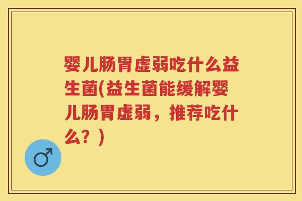 婴儿肠胃虚弱吃什么益生菌(益生菌能缓解婴儿肠胃虚弱，推荐吃什么？)