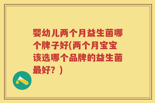 婴幼儿两个月益生菌哪个牌子好(两个月宝宝该选哪个品牌的益生菌好？)