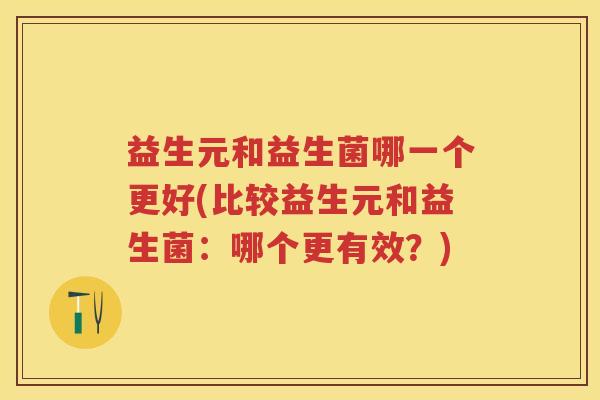 益生元和益生菌哪一个更好(比较益生元和益生菌:哪个更有效?) 益生元和益生菌哪一个更好(比较益生元和益生菌:哪个更有效?)