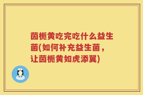 茵栀黄吃完吃什么益生菌(如何补充益生菌,让茵栀黄如虎添翼) 茵栀黄吃完吃什么益生菌(如何补充益生菌,让茵栀黄如虎添翼)