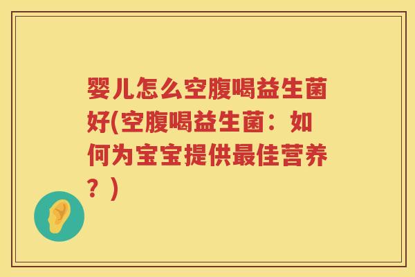 婴儿怎么空腹喝益生菌好(空腹喝益生菌:如何为宝宝提供佳营养?) 婴儿怎么空腹喝益生菌好(空腹喝益生菌:如何为宝宝提供佳营养?)