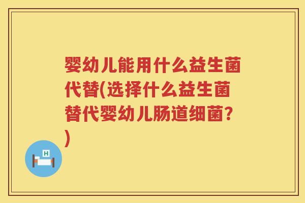婴幼儿能用什么益生菌代替(选择什么益生菌替代婴幼儿肠道?) 婴幼儿能用什么益生菌代替(选择什么益生菌替代婴幼儿肠道?)