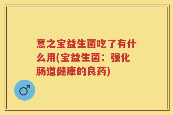 意之宝益生菌吃了有什么用(宝益生菌：强化肠道健康的良药)