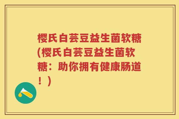 樱氏白芸豆益生菌软糖(樱氏白芸豆益生菌软糖：助你拥有健康肠道！)