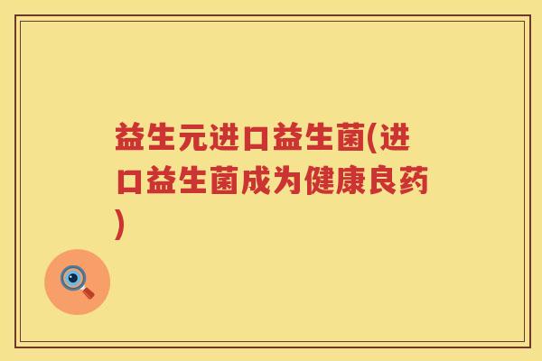 益生元进口益生菌(进口益生菌成为健康良药)