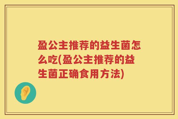 盈公主推荐的益生菌怎么吃(盈公主推荐的益生菌正确食用方法) 盈公主推荐的益生菌怎么吃(盈公主推荐的益生菌正确食用方法)