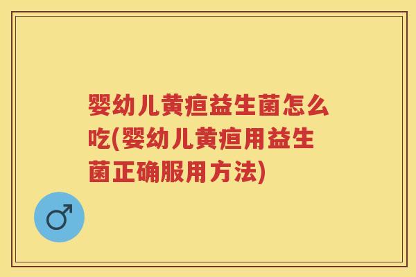 婴幼儿黄疸益生菌怎么吃(婴幼儿黄疸用益生菌正确服用方法) 婴幼儿黄疸益生菌怎么吃(婴幼儿黄疸用益生菌正确服用方法)