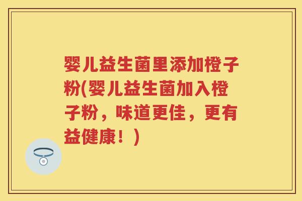 婴儿益生菌里添加橙子粉(婴儿益生菌加入橙子粉,味道更佳,更有益健康!) 婴儿益生菌里添加橙子粉(婴儿益生菌加入橙子粉,味道更佳,更有益健康!)
