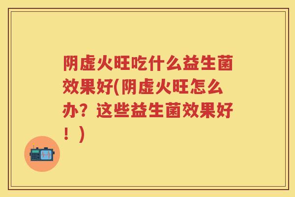 阴虚火旺吃什么益生菌效果好(阴虚火旺怎么办?这些益生菌效果好!) 阴虚火旺吃什么益生菌效果好(阴虚火旺怎么办?这些益生菌效果好!)