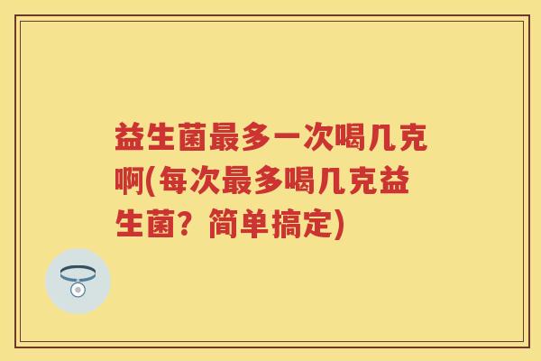 益生菌多一次喝几克啊(每次多喝几克益生菌?简单搞定) 益生菌多一次喝几克啊(每次多喝几克益生菌?简单搞定)