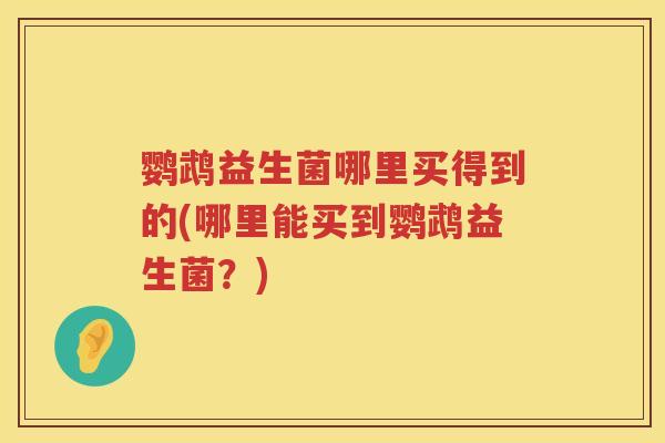 鹦鹉益生菌哪里买得到的(哪里能买到鹦鹉益生菌?) 鹦鹉益生菌哪里买得到的(哪里能买到鹦鹉益生菌?)