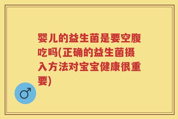 婴儿的益生菌是要空腹吃吗(正确的益生菌摄入方法对宝宝健康很重要)