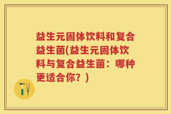 益生元固体饮料和复合益生菌(益生元固体饮料与复合益生菌：哪种更适合你？)