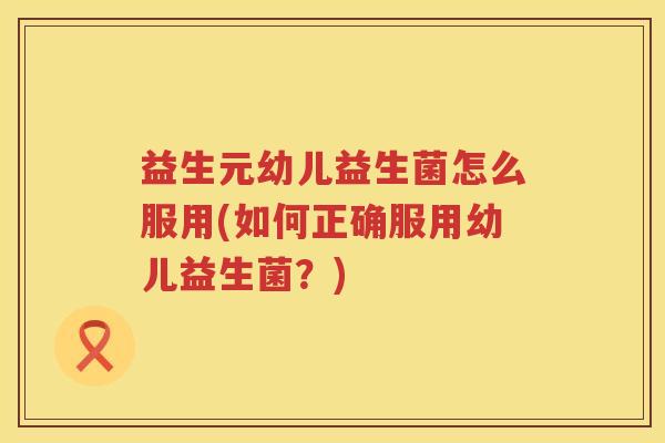 益生元幼儿益生菌怎么服用(如何正确服用幼儿益生菌?) 益生元幼儿益生菌怎么服用(如何正确服用幼儿益生菌?)