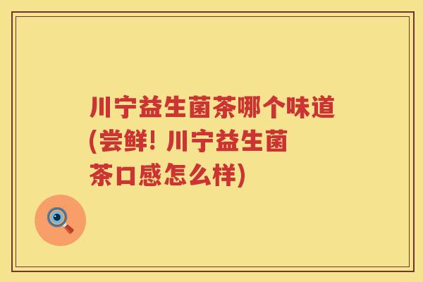 川宁益生菌茶哪个味道(尝鲜! 川宁益生菌茶口感怎么样) 川宁益生菌茶哪个味道(尝鲜! 川宁益生菌茶口感怎么样)