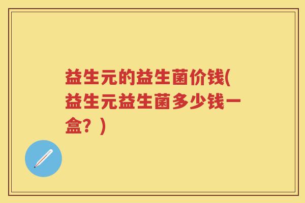 益生元的益生菌价钱(益生元益生菌多少钱一盒?) 益生元的益生菌价钱(益生元益生菌多少钱一盒?)