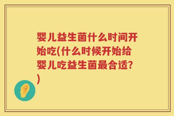 婴儿益生菌什么时间开始吃(什么时候开始给婴儿吃益生菌合适?) 婴儿益生菌什么时间开始吃(什么时候开始给婴儿吃益生菌合适?)
