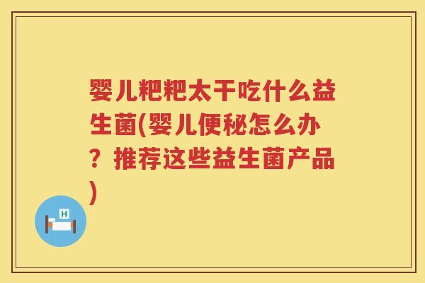 婴儿粑粑太干吃什么益生菌(婴儿怎么办?推荐这些益生菌产品) 婴儿粑粑太干吃什么益生菌(婴儿怎么办?推荐这些益生菌产品)