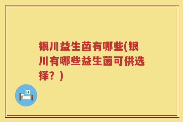 银川益生菌有哪些(银川有哪些益生菌可供选择?) 银川益生菌有哪些(银川有哪些益生菌可供选择?)