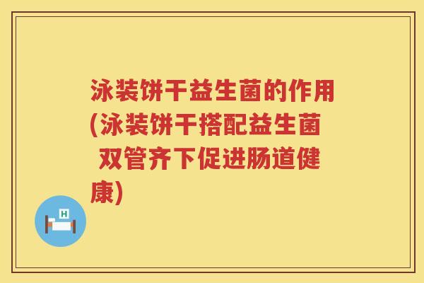 泳装饼干益生菌的作用(泳装饼干搭配益生菌 双管齐下促进肠道健康)