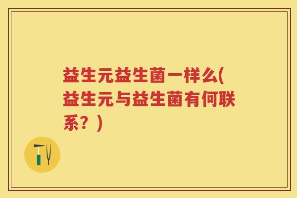 益生元益生菌一样么(益生元与益生菌有何联系?) 益生元益生菌一样么(益生元与益生菌有何联系?)