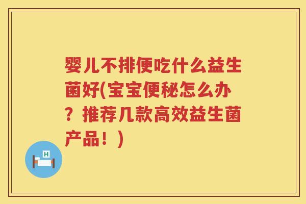 婴儿不排便吃什么益生菌好(宝宝怎么办?推荐几款高效益生菌产品!) 婴儿不排便吃什么益生菌好(宝宝怎么办?推荐几款高效益生菌产品!)