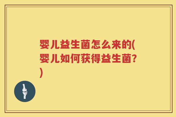 婴儿益生菌怎么来的(婴儿如何获得益生菌?) 婴儿益生菌怎么来的(婴儿如何获得益生菌?)