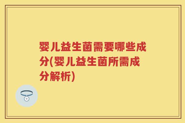 婴儿益生菌需要哪些成分(婴儿益生菌所需成分解析) 婴儿益生菌需要哪些成分(婴儿益生菌所需成分解析)