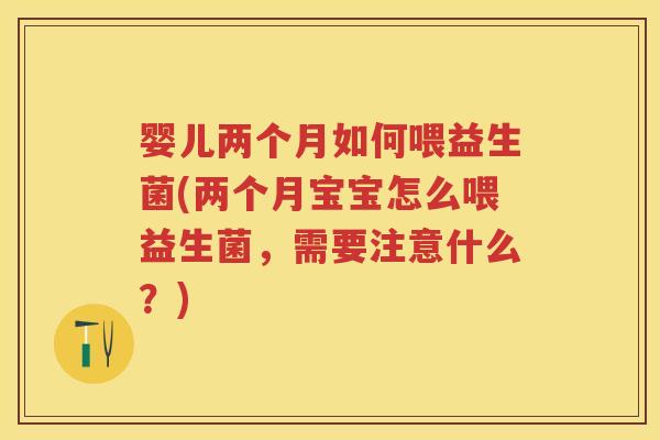 婴儿两个月如何喂益生菌(两个月宝宝怎么喂益生菌,需要注意什么?) 婴儿两个月如何喂益生菌(两个月宝宝怎么喂益生菌,需要注意什么?)