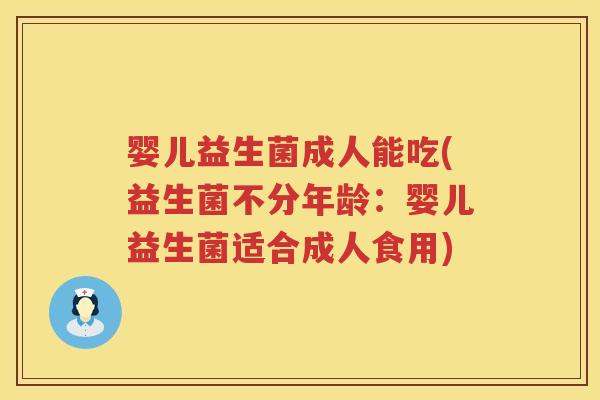 婴儿益生菌成人能吃(益生菌不分年龄:婴儿益生菌适合成人食用) 婴儿益生菌成人能吃(益生菌不分年龄:婴儿益生菌适合成人食用)
