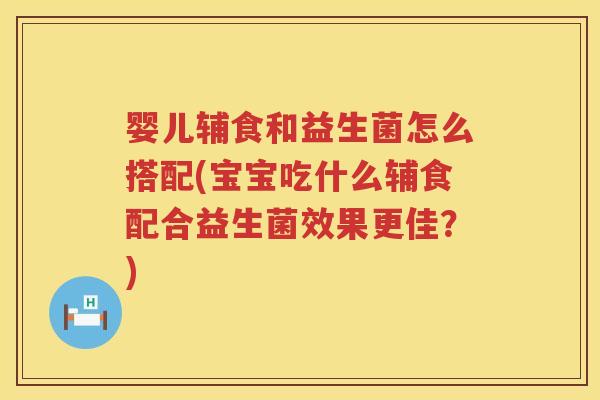 婴儿辅食和益生菌怎么搭配(宝宝吃什么辅食配合益生菌效果更佳?) 婴儿辅食和益生菌怎么搭配(宝宝吃什么辅食配合益生菌效果更佳?)