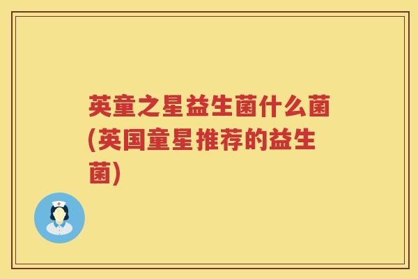 英童之星益生菌什么菌(英国童星推荐的益生菌) 英童之星益生菌什么菌(英国童星推荐的益生菌)