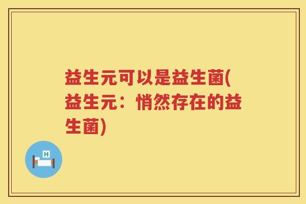 益生元可以是益生菌(益生元:悄然存在的益生菌) 益生元可以是益生菌(益生元:悄然存在的益生菌)