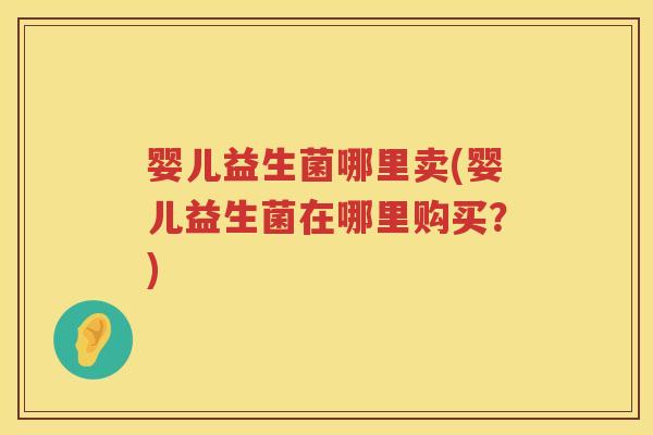 婴儿益生菌哪里卖(婴儿益生菌在哪里购买?) 婴儿益生菌哪里卖(婴儿益生菌在哪里购买?)
