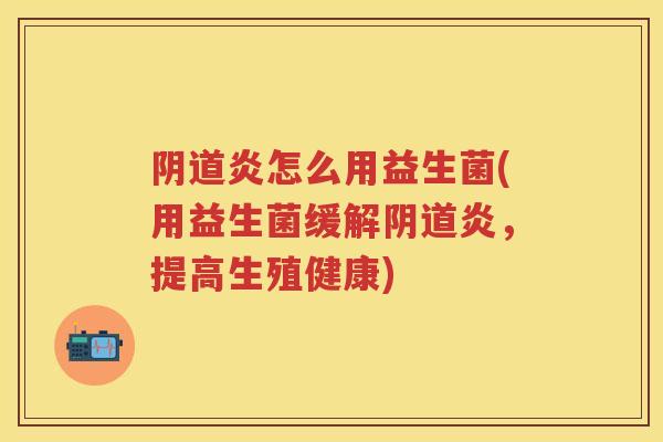 炎怎么用益生菌(用益生菌缓解炎,提高生殖健康) 炎怎么用益生菌(用益生菌缓解炎,提高生殖健康)