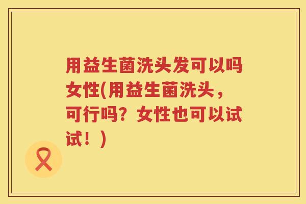 用益生菌洗头发可以吗女性(用益生菌洗头,可行吗?女性也可以试试!) 用益生菌洗头发可以吗女性(用益生菌洗头,可行吗?女性也可以试试!)